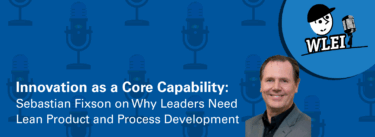 Innovation as a Core Capability: Sebastian Fixson on Why Leaders Need Lean Product and Process Development 